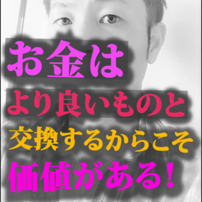 お金はよりよいものと交換するからこそ価値がある！