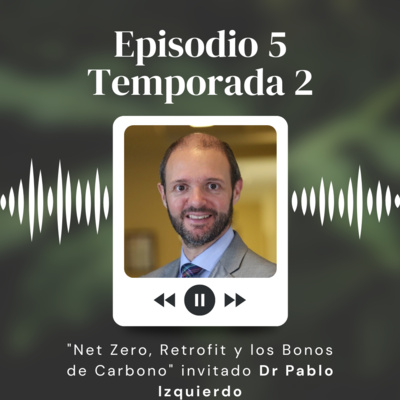 S2:05 "Net Zero, Retrofit y los Bonos de Carbono" invitado Doctor Pablo Izquierdo Lopez.