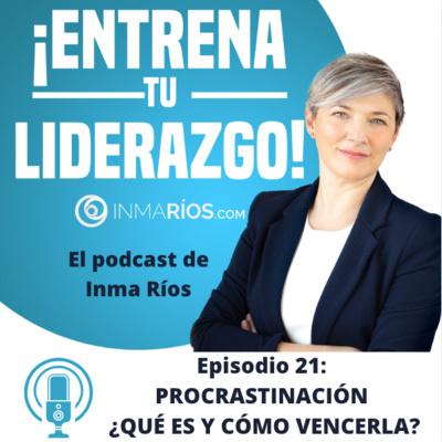 Episodio 2.21: PROCRASTINACIÓN ¿QUÉ ES Y CÓMO VENCERLA? -¡ENTRENA TU LIDERAZGO! con Inma Ríos- CLAVES PARA LIDERAR CON ÉXITO