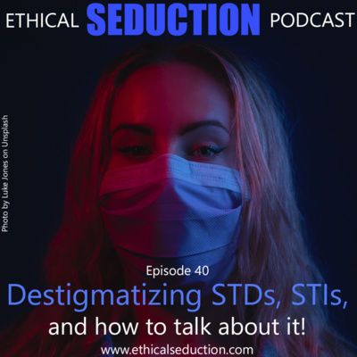 Ethical Seduction #040 - Destigmatizing Sexual Health, STD’s, STI’s, and how to talk about it.