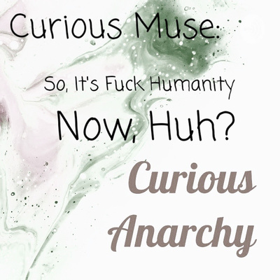 Curious Muse: So, It's Fuck Humanity Now, Huh?