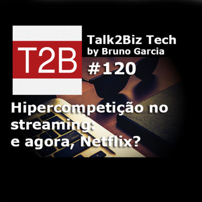 120 - Tech! Hipercompetição no mercado de streaming: E agora, Netflix?
