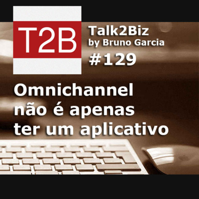 129 - Omnichannel não é apenas ter um aplicativo