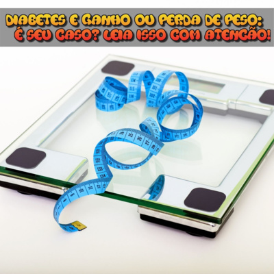 DIABETES E GANHO OU PERDA DE PESO: É SEU CASO? LEIA ISSO COM ATENÇÃO!