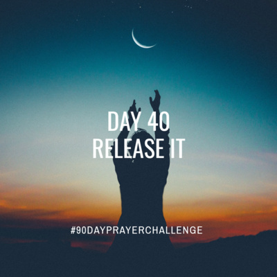 DAY 40 90 DAY PRAYER CHALLENGE: RELEASE IT