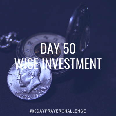 DAY 50 90 DAY PRAYER CHALLENGE: WISE INVESTMENT