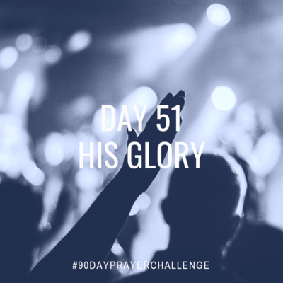 DAY 51 90 DAY PRAYER CHALLENGE: HIS GLORY