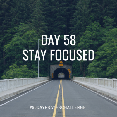 DAY 58 90 DAY PRAYER CHALLENGE: STAY FOCUSED