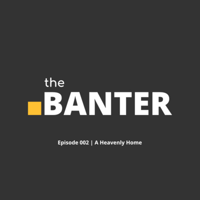 The Banter Episode 002 | A Heavenly Home