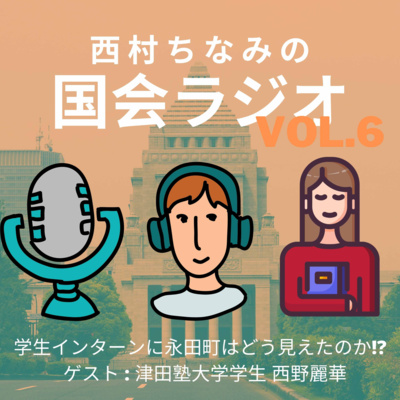 vol.6 学生インターンに永田町はどう見えたのか!? ゲスト:津田塾大学学生 西野麗華 #西村ちなみの国会ラジオ