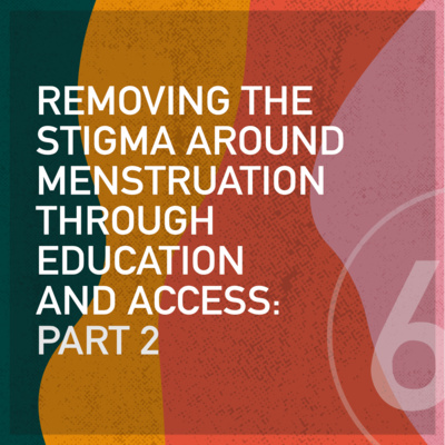 Episode 6 | Removing the Stigma  Around Menstruation  through Education  and Access: Part 2