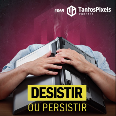 Desistir ou Persistir - (Ep. # 069) - TantosPixels Podcast