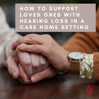 How to support loved ones with hearing loss in a care home setting