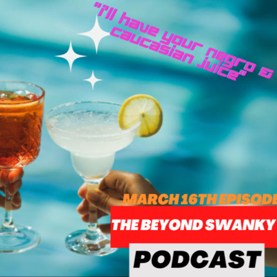 The Beyond Swanky Podcast™ Season 2-March 16-"I'll Have Your Negro & Caucasian Juice(bad Name BTW)"