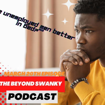 The Beyond Swanky Podcast™ Season 2-March 20-"Are Unemployed Men Better In Bed?" episode artwork