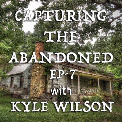 EP-7 Capturing The Abandoned With Kyle Wilson