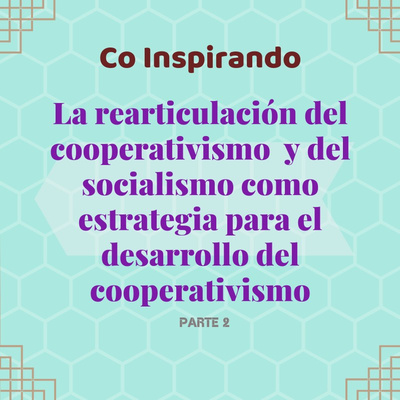 15 - (Parte 2) Co Inspirando la rearticulación del cooperativismo y del socialismo como estrategia para el desarrollo del cooperativismo 