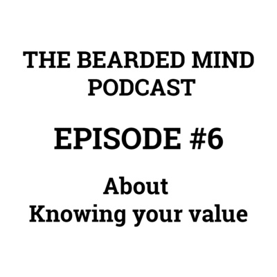 The Bearded Mind Podcast - Episode 6 - About knowing your value