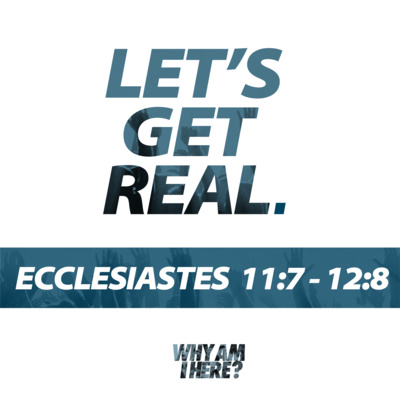 Ecclesiastes 11:7-12:8 - Let's Get Real - Why Am I Here? Part 11 episode artwork