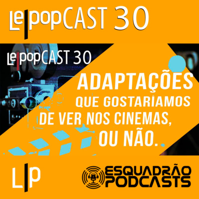 ADAPTAÇÕES QUE GOSTARÍAMOS DE VER NOS CINEMAS, OU NÃO | LEPOPCAST 30