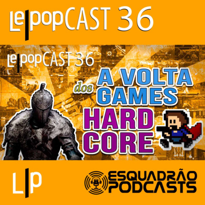 A VOLTA DOS GAMES HARDCORE | LEPOPCAST 36