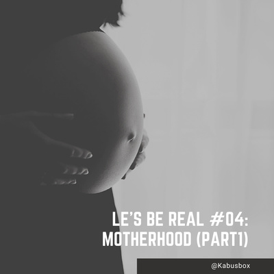 Let’s be real #4 : Motherhood (Part 1)