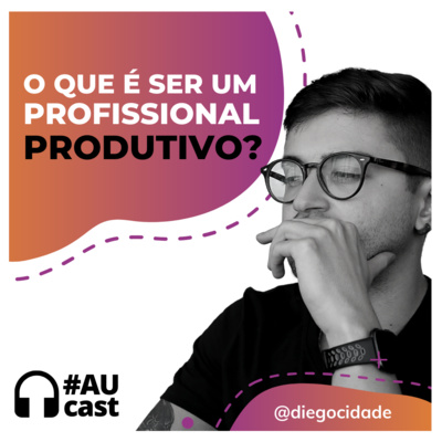 O que é ser um Profissional Produtivo! | #AUcast com Diego Cidade | Ep 54