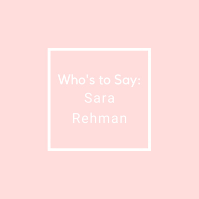 Who's to Say: Sara Rehman