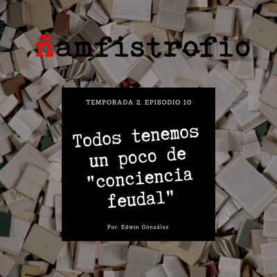 T2 Ep. 10: Todos tenemos un poco de conciencia feudal