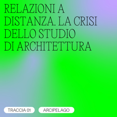 TRACCIA 01/02 - Arcipelago / RELAZIONI A DISTANZA. LA CRISI DELLO STUDIO DI ARCHITETTURA