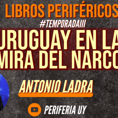 Libros Periféricos - T3. Ep. 5 - "URUGUAY EN LA MIRA DEL NARCO" - Antonio Ladra
