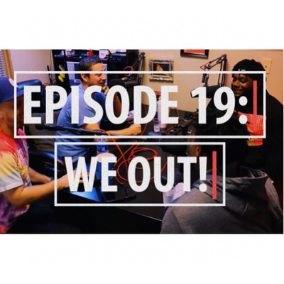 "WE OUT!" : Ep. 19 