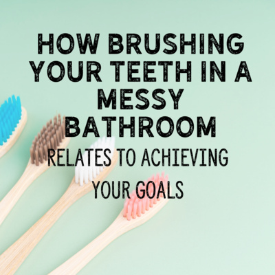 How Brushing Your Teeth in a Messy Bathroom Relates to your Goals