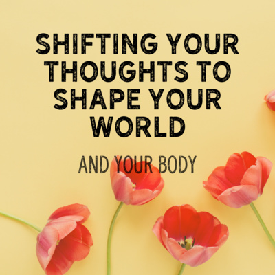 Shifting Your Thoughts to Shape Your World - and Your Body!