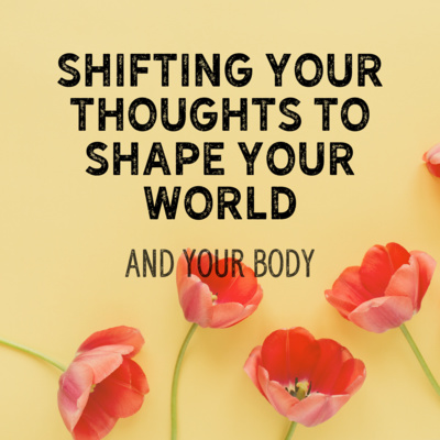 Shifting Your Thoughts to Shape Your World - and Your Body! 