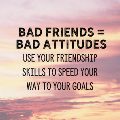 Bad Friends = Bad Attitudes. Use your friendship skills to speed your way to your goals