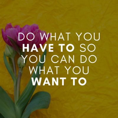 Do what you HAVE TO so you can do what you WANT TO