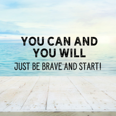 You Can and You Will. Just Be Brave and Start!