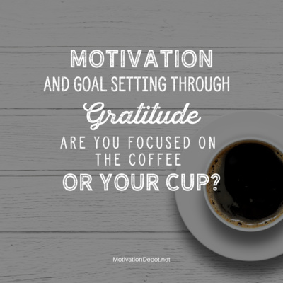 Motivation & Goal Setting Through Gratitude | Are you focused on your coffee or your cup? ☕