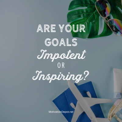 Are your goals Impotent? Or Inspiring?