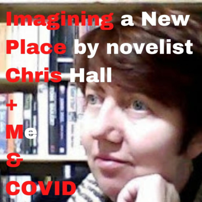 Imagining a New Place by novelist Chris Hall + Me and COVID