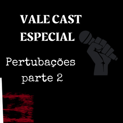 Vale Cast Especial - Perturbações Pt.2