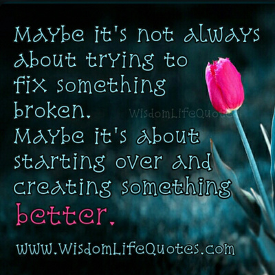 Maybe it’s not always about trying to fix something broken, Maybe it’s about starting over