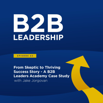 From Skeptic to Thriving Success Story - A B2B Leaders Academy Case Study with Jake Jorgovan