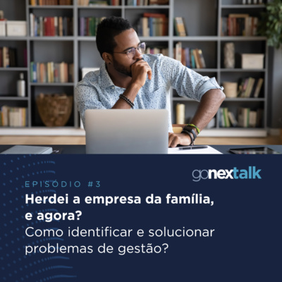 Episódio 03: Herdei a empresa da família, e agora? Como identificar a solucionar problemas de gestão?