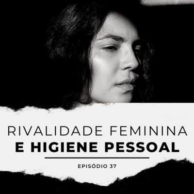 #37 - Rivalidade feminina e higiene pessoal