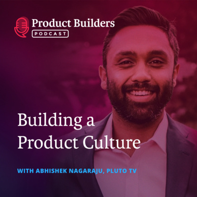 15 – Building a Product Culture — with Abhishek Nagaraju, Director of Product - Discovery and Experiences at Pluto TV