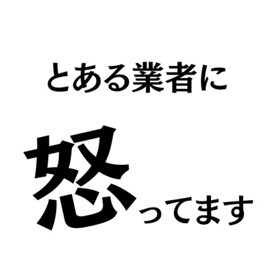とある業者に怒ってます