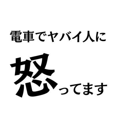 電車でヤバイ人に怒ってます