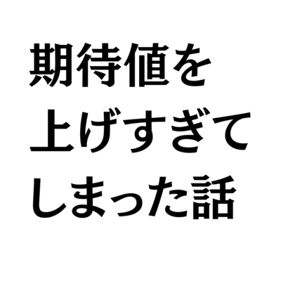 期待値を上げすぎてしまった話
